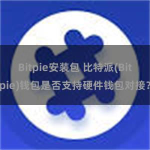 Bitpie安装包 比特派(Bitpie)钱包是否支持硬件钱包对接？