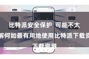 比特派安全保护  可能不太了解何如最有用地使用比特派下载资源