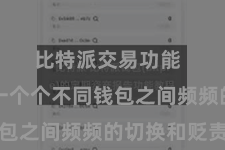 比特派交易功能  省去了一个个不同钱包之间频频的切换和贬责